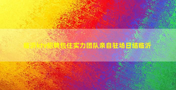 临沂ktv招聘包住实力团队亲自驻场日结临沂
