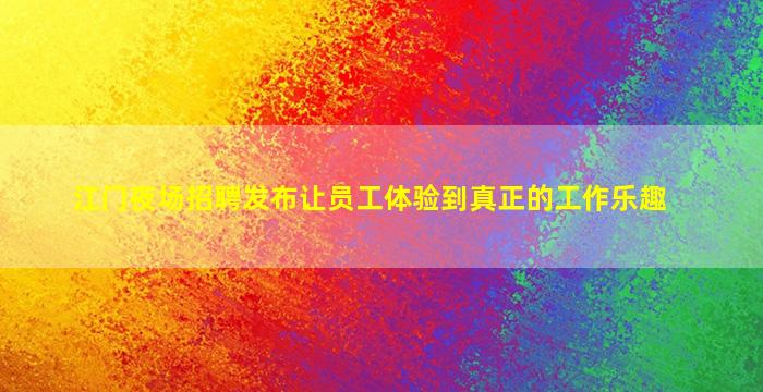 江门夜场招聘发布让员工体验到真正的工作乐趣