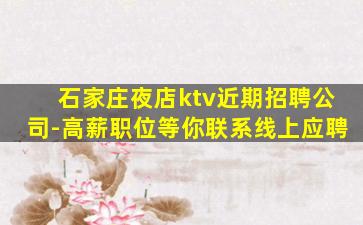 石家庄夜店ktv近期招聘公司-高薪职位等你联系线上应聘